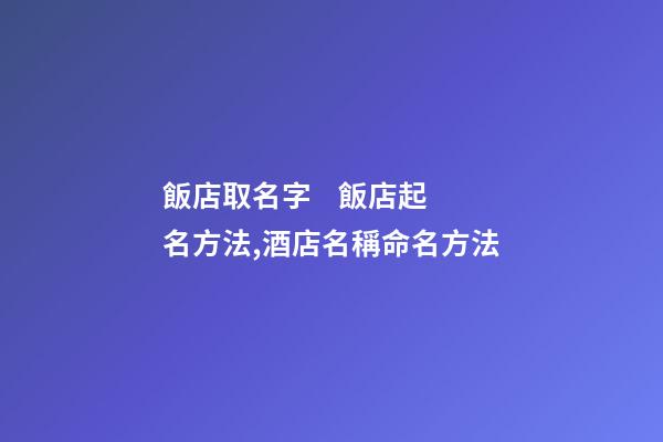 飯店取名字    飯店起名方法,酒店名稱命名方法-第1張-店鋪起名-玄機派